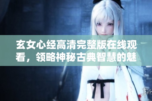 玄女心经高清完整版在线观看，领略神秘古典智慧的魅力