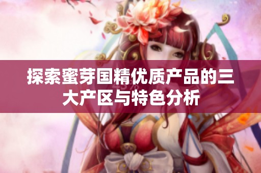 探索蜜芽国精优质产品的三大产区与特色分析