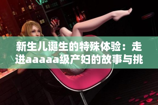 新生儿诞生的特殊体验：走进aaaaa级产妇的故事与挑战