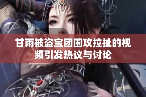 甘雨被盗宝团围攻拉扯的视频引发热议与讨论