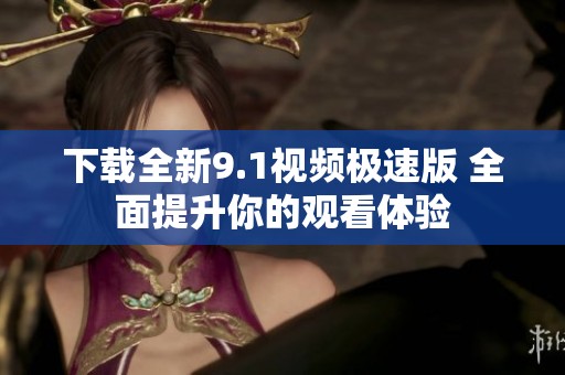 下载全新9.1视频极速版 全面提升你的观看体验