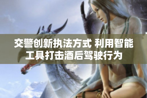交警创新执法方式 利用智能工具打击酒后驾驶行为