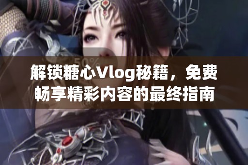 解锁糖心Vlog秘籍，免费畅享精彩内容的最终指南