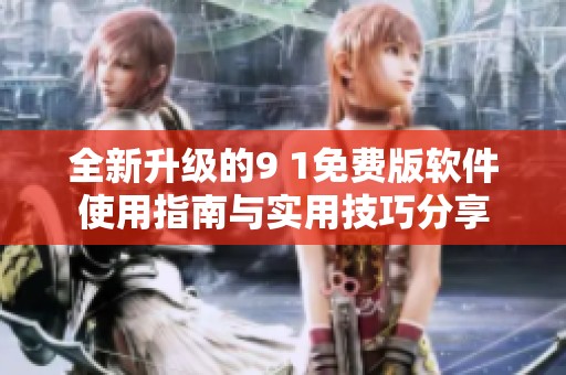 全新升级的9 1免费版软件使用指南与实用技巧分享