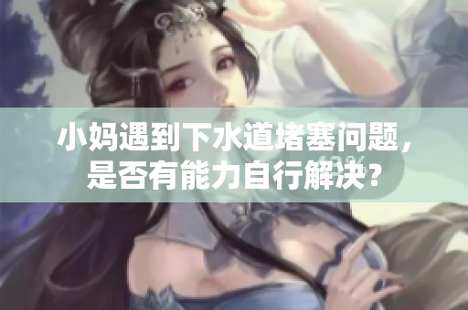 小妈遇到下水道堵塞问题，是否有能力自行解决？