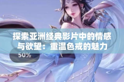 探索亚洲经典影片中的情感与欲望：重温色戒的魅力