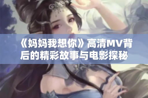 《妈妈我想你》高清MV背后的精彩故事与电影探秘