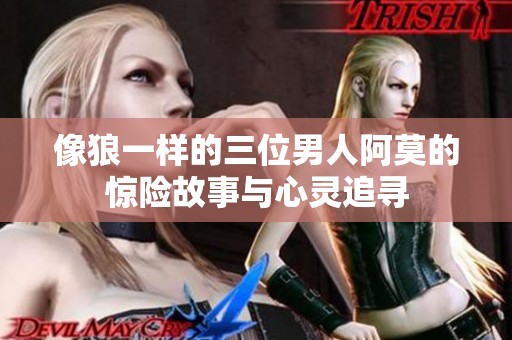 像狼一样的三位男人阿莫的惊险故事与心灵追寻