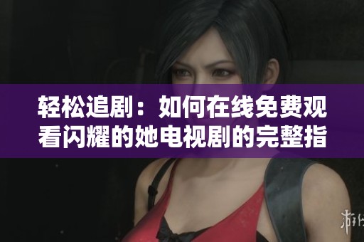 轻松追剧：如何在线免费观看闪耀的她电视剧的完整指南