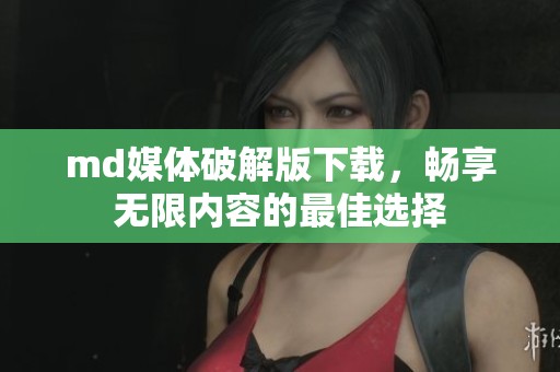 md媒体破解版下载，畅享无限内容的最佳选择