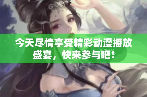 今天尽情享受精彩动漫播放盛宴，快来参与吧！