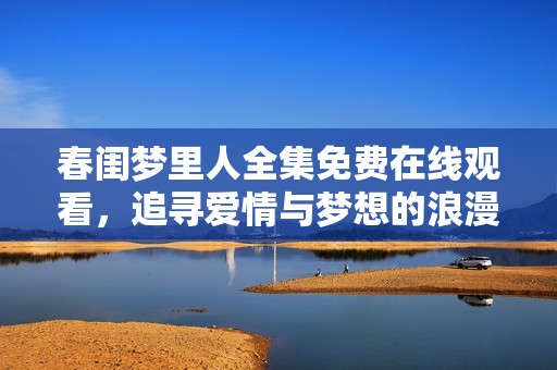 春闺梦里人全集免费在线观看，追寻爱情与梦想的浪漫之旅