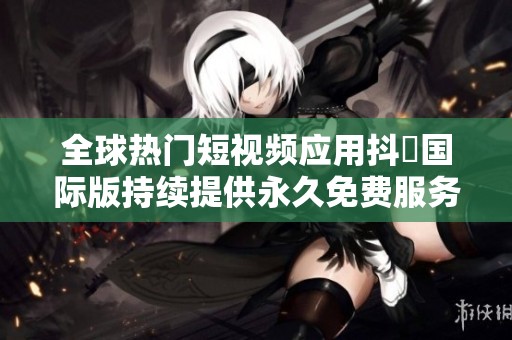 全球热门短视频应用抖抈国际版持续提供永久免费服务