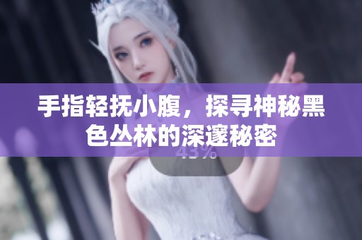 手指轻抚小腹，探寻神秘黑色丛林的深邃秘密