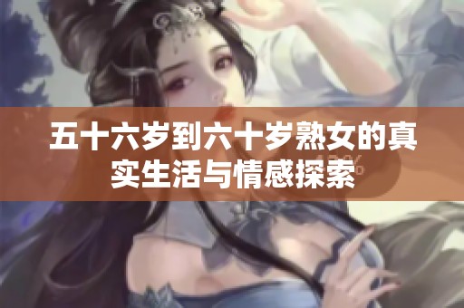 五十六岁到六十岁熟女的真实生活与情感探索