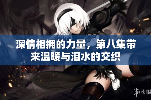 深情相拥的力量，第八集带来温暖与泪水的交织