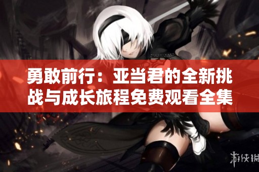 勇敢前行：亚当君的全新挑战与成长旅程免费观看全集