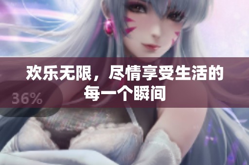 欢乐无限，尽情享受生活的每一个瞬间