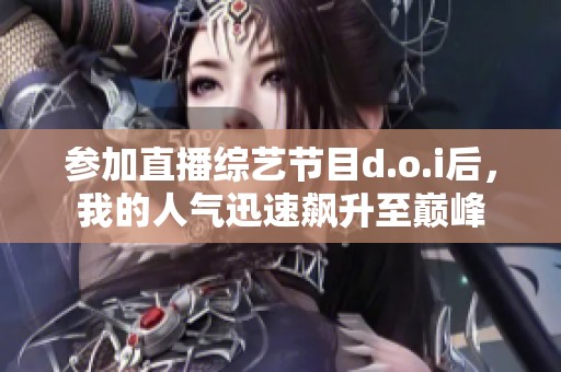 参加直播综艺节目d.o.i后，我的人气迅速飙升至巅峰