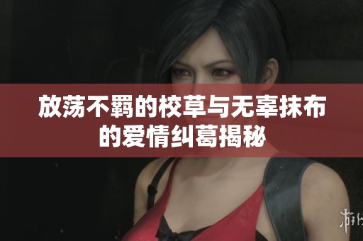 放荡不羁的校草与无辜抹布的爱情纠葛揭秘