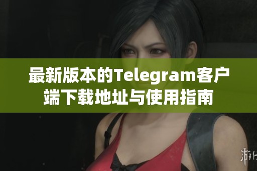 最新版本的Telegram客户端下载地址与使用指南