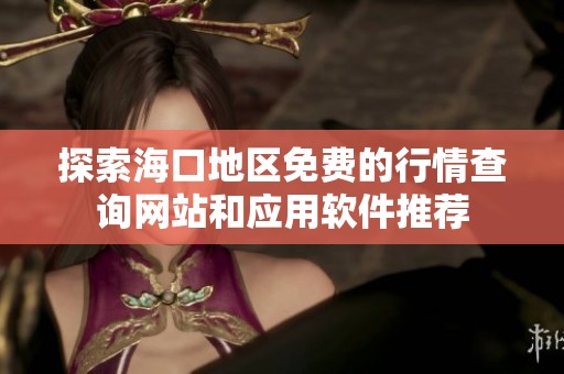 探索海口地区免费的行情查询网站和应用软件推荐