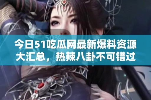 今日51吃瓜网最新爆料资源大汇总，热辣八卦不可错过