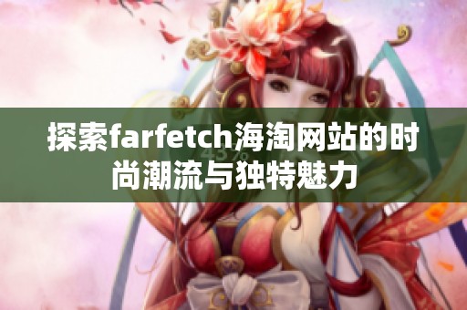 探索farfetch海淘网站的时尚潮流与独特魅力