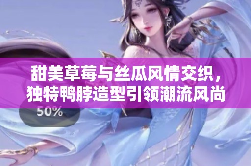 甜美草莓与丝瓜风情交织，独特鸭脖造型引领潮流风尚