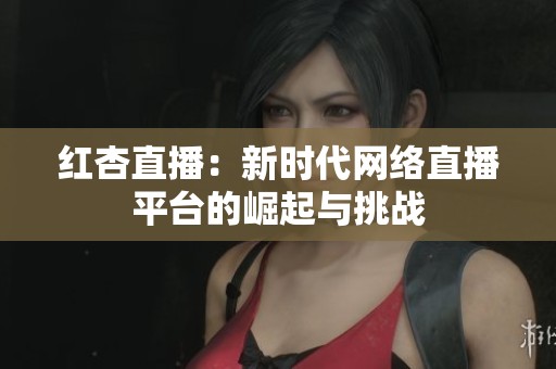 红杏直播：新时代网络直播平台的崛起与挑战