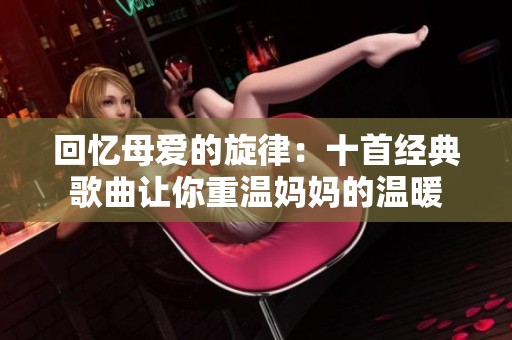 回忆母爱的旋律：十首经典歌曲让你重温妈妈的温暖