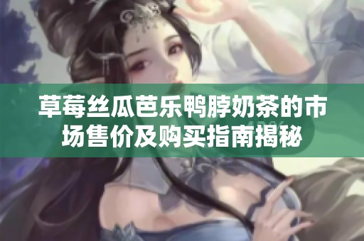 草莓丝瓜芭乐鸭脖奶茶的市场售价及购买指南揭秘
