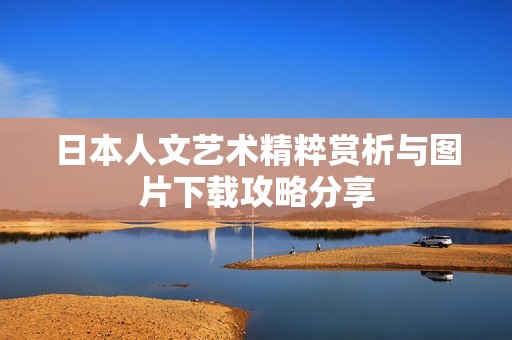 日本人文艺术精粹赏析与图片下载攻略分享