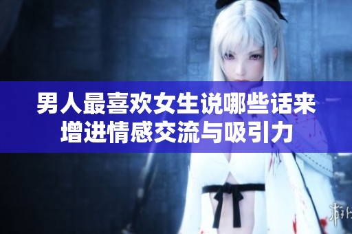 男人最喜欢女生说哪些话来增进情感交流与吸引力