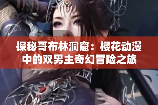 探秘哥布林洞窟：樱花动漫中的双男主奇幻冒险之旅