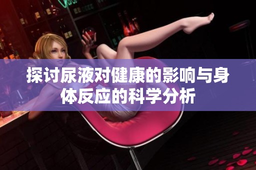 探讨尿液对健康的影响与身体反应的科学分析