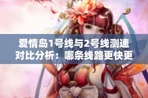 爱情岛1号线与2号线测速对比分析：哪条线路更快更优选