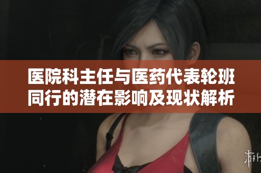 医院科主任与医药代表轮班同行的潜在影响及现状解析