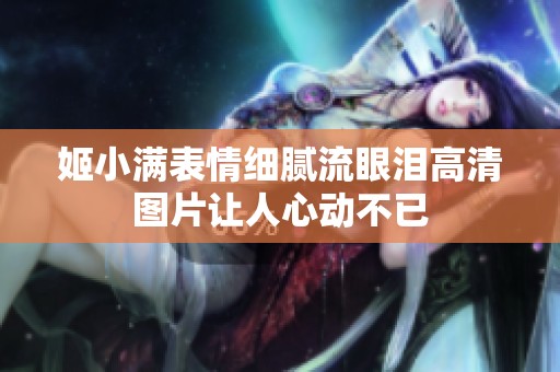 姬小满表情细腻流眼泪高清图片让人心动不已