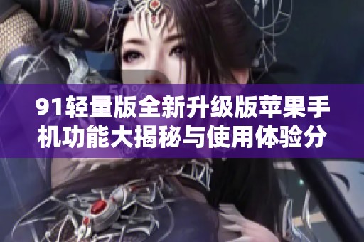 91轻量版全新升级版苹果手机功能大揭秘与使用体验分享
