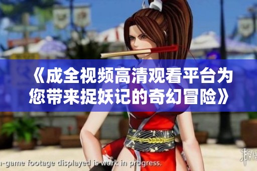 《成全视频高清观看平台为您带来捉妖记的奇幻冒险》
