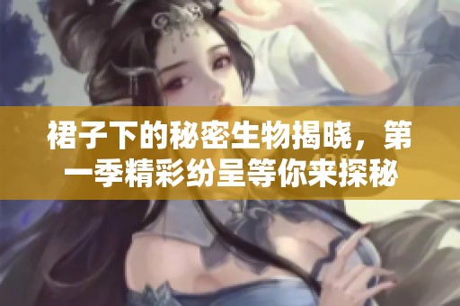 裙子下的秘密生物揭晓，第一季精彩纷呈等你来探秘