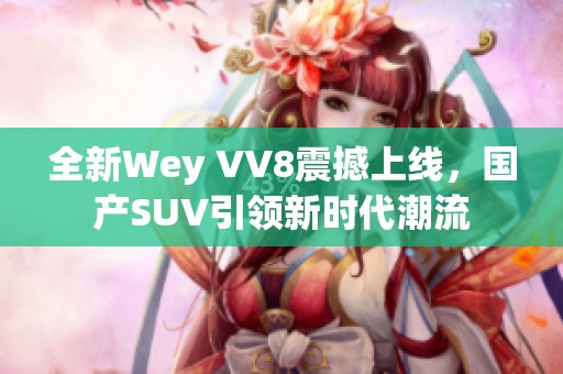全新Wey VV8震撼上线，国产SUV引领新时代潮流