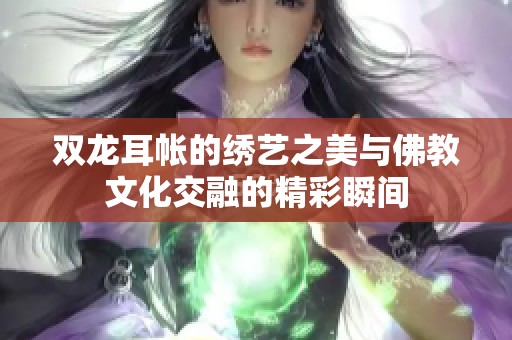 双龙耳帐的绣艺之美与佛教文化交融的精彩瞬间