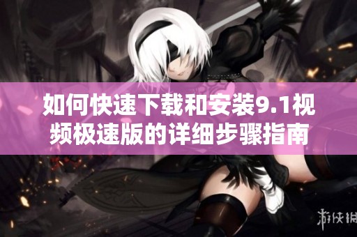 如何快速下载和安装9.1视频极速版的详细步骤指南