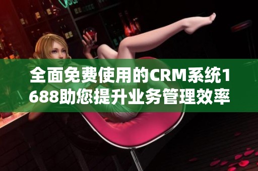 全面免费使用的CRM系统1688助您提升业务管理效率