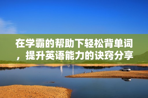 在学霸的帮助下轻松背单词，提升英语能力的诀窍分享