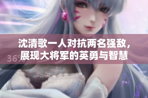 沈清歌一人对抗两名强敌，展现大将军的英勇与智慧