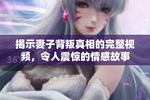 揭示妻子背叛真相的完整视频，令人震惊的情感故事