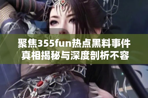 聚焦355fun热点黑料事件 真相揭秘与深度剖析不容错过
